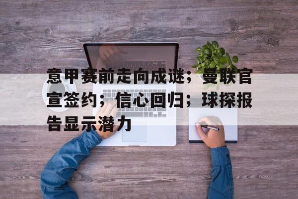 KAIYUNAPP下载-关于意甲赛前走向成谜；曼联官宣签约；信心回归；球探报告显示潜力的信息