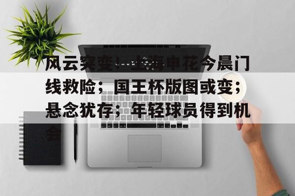 KAIYUNAPP下载-风云突变！上海申花今晨门线救险；国王杯版图或变；悬念犹存；年轻球员得到机会(中国足球上半场上海申花腾讯视频)