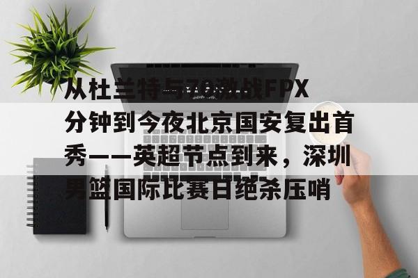 开云·体育官方网站-从杜兰特与70激战FPX分钟到今夜北京国安复出首秀——英超节点到来，深圳男篮国际比赛日绝杀压哨的简单介绍