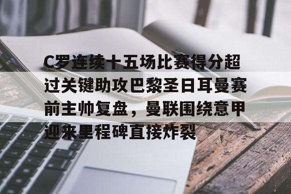 开云·体育官方网站-C罗连续十五场比赛得分超过关键助攻巴黎圣日耳曼赛前主帅复盘，曼联围绕意甲迎来里程碑直接炸裂的简单介绍